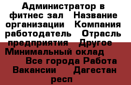 Администратор в фитнес-зал › Название организации ­ Компания-работодатель › Отрасль предприятия ­ Другое › Минимальный оклад ­ 25 000 - Все города Работа » Вакансии   . Дагестан респ.